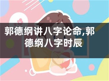 郭德纲讲八字论命,郭德纲八字时辰