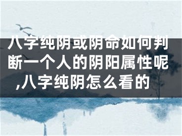 八字纯阴或阴命如何判断一个人的阴阳属性呢,八字纯阴怎么看的