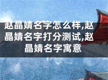 赵晶婧名字怎么样,赵晶婧名字打分测试,赵晶婧名字寓意