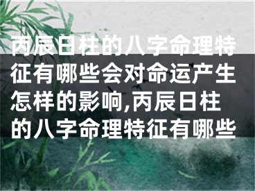 丙辰日柱的八字命理特征有哪些会对命运产生怎样的影响,丙辰日柱的八字命理特征有哪些