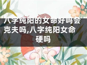 八字纯阳的女命好吗会克夫吗,八字纯阳女命硬吗