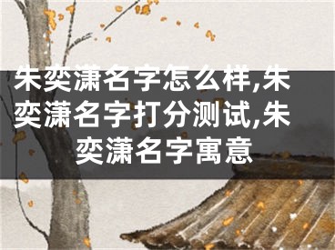 朱奕潇名字怎么样,朱奕潇名字打分测试,朱奕潇名字寓意