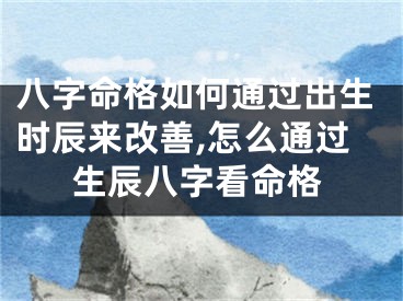 八字命格如何通过出生时辰来改善,怎么通过生辰八字看命格