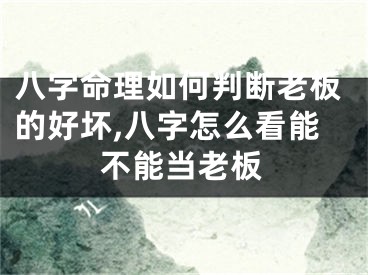 八字命理如何判断老板的好坏,八字怎么看能不能当老板
