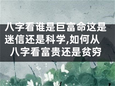八字看谁是巨富命这是迷信还是科学,如何从八字看富贵还是贫穷