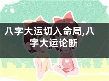 八字大运切入命局,八字大运论断