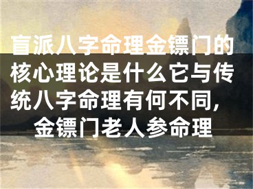 盲派八字命理金镖门的核心理论是什么它与传统八字命理有何不同,金镖门老人参命理