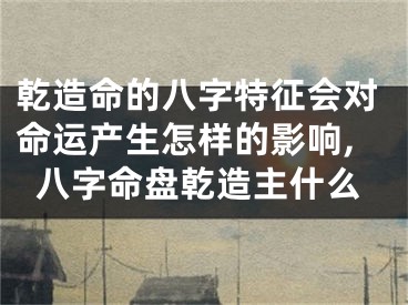 乾造命的八字特征会对命运产生怎样的影响,八字命盘乾造主什么