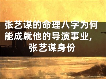 张艺谋的命理八字为何能成就他的导演事业,张艺谋身份