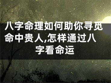 八字命理如何助你寻觅命中贵人,怎样通过八字看命运