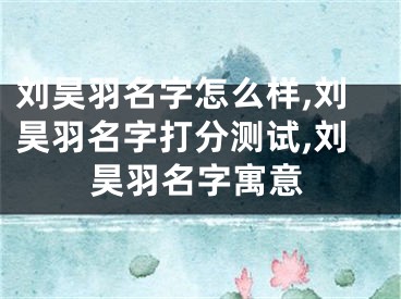 刘昊羽名字怎么样,刘昊羽名字打分测试,刘昊羽名字寓意