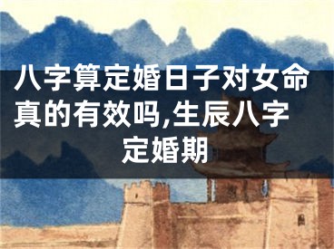 八字算定婚日子对女命真的有效吗,生辰八字定婚期