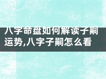 八字命盘如何解读子嗣运势,八字子嗣怎么看