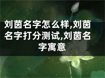 刘茵名字怎么样,刘茵名字打分测试,刘茵名字寓意