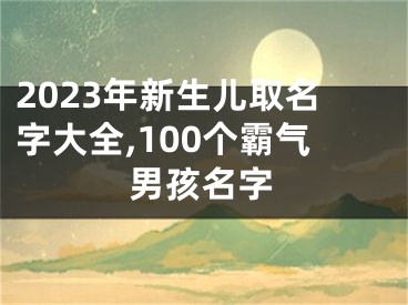 2023年新生儿取名字大全,100个霸气男孩名字