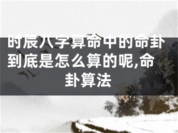 时辰八字算命中的命卦到底是怎么算的呢,命卦算法