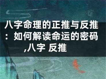 八字命理的正推与反推：如何解读命运的密码,八字 反推