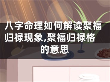 八字命理如何解读聚福归禄现象,聚福归禄格的意思