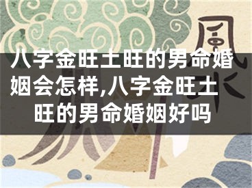八字金旺土旺的男命婚姻会怎样,八字金旺土旺的男命婚姻好吗