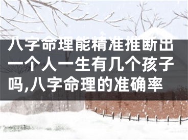 八字命理能精准推断出一个人一生有几个孩子吗,八字命理的准确率