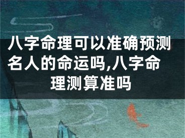 八字命理可以准确预测名人的命运吗,八字命理测算准吗