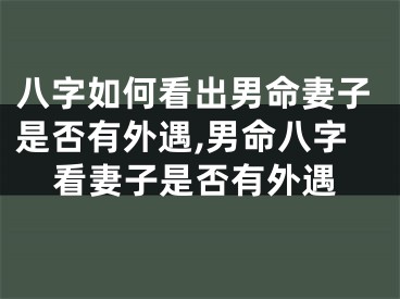 八字如何看出男命妻子是否有外遇,男命八字看妻子是否有外遇