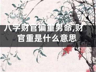 八字财官偏重男命,财官重是什么意思