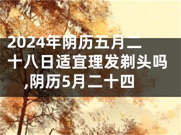2024年阴历五月二十八日适宜理发剃头吗,阴历5月二十四