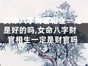 女命八字财官相生一定是好的吗,女命八字财官相生一定是财官吗