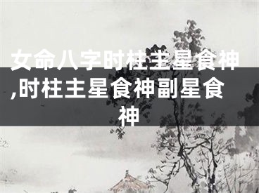 女命八字时柱主星食神,时柱主星食神副星食神
