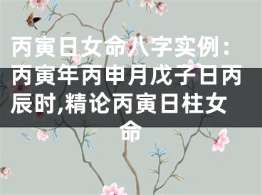 丙寅日女命八字实例：丙寅年丙申月戊子日丙辰时,精论丙寅日柱女命