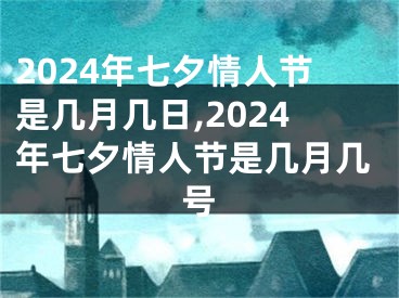 2024年七夕情人节是几月几日,2024年七夕情人节是几月几号
