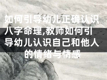 如何引导幼儿正确认识八字命理,教师如何引导幼儿认识自己和他人的情绪与情感