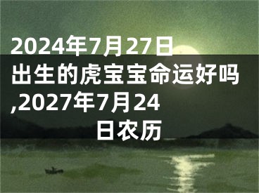 2024年7月27日出生的虎宝宝命运好吗,2027年7月24日农历