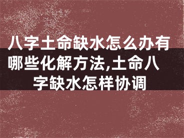 八字土命缺水怎么办有哪些化解方法,土命八字缺水怎样协调