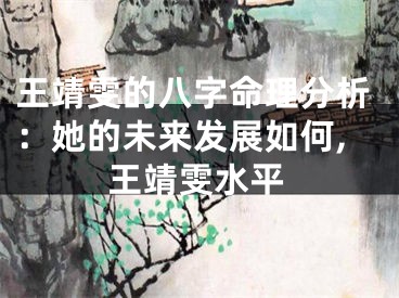 王靖雯的八字命理分析：她的未来发展如何,王靖雯水平