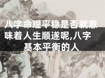 八字命理平稳是否就意味着人生顺遂呢,八字基本平衡的人