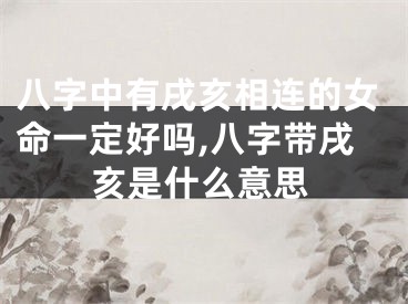 八字中有戌亥相连的女命一定好吗,八字带戌亥是什么意思