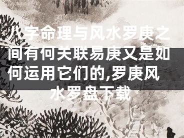八字命理与风水罗庚之间有何关联易庚又是如何运用它们的,罗庚风水罗盘下载