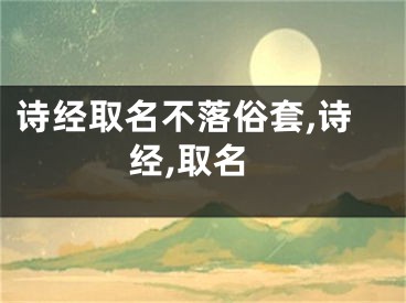 诗经取名不落俗套,诗经,取名