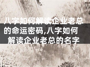 八字如何解读企业老总的命运密码,八字如何解读企业老总的名字