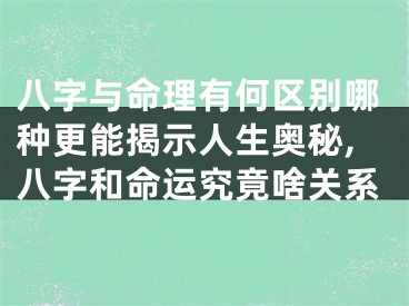 八字与命理有何区别哪种更能揭示人生奥秘,八字和命运究竟啥关系