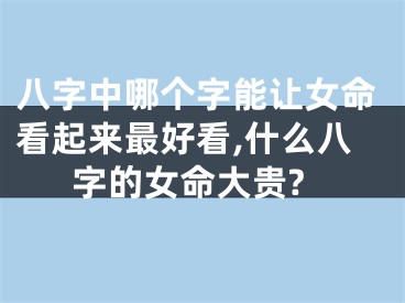 八字中哪个字能让女命看起来最好看,什么八字的女命大贵?