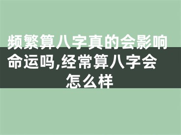 频繁算八字真的会影响命运吗,经常算八字会怎么样