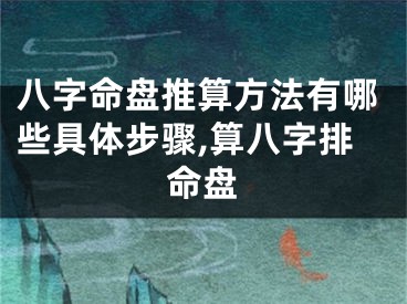八字命盘推算方法有哪些具体步骤,算八字排命盘