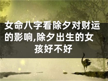 女命八字看除夕对财运的影响,除夕出生的女孩好不好