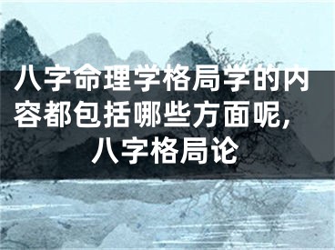 八字命理学格局学的内容都包括哪些方面呢,八字格局论