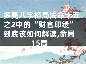 多亮八字格局法命十五之2中的“财官印绶”到底该如何解读,命局15局