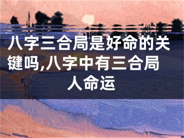 八字三合局是好命的关键吗,八字中有三合局人命运