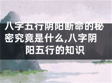 八字五行阴阳断命的秘密究竟是什么,八字阴阳五行的知识